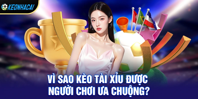 Vì sao kèo tài xỉu lại được người chơi ưa chuộng?